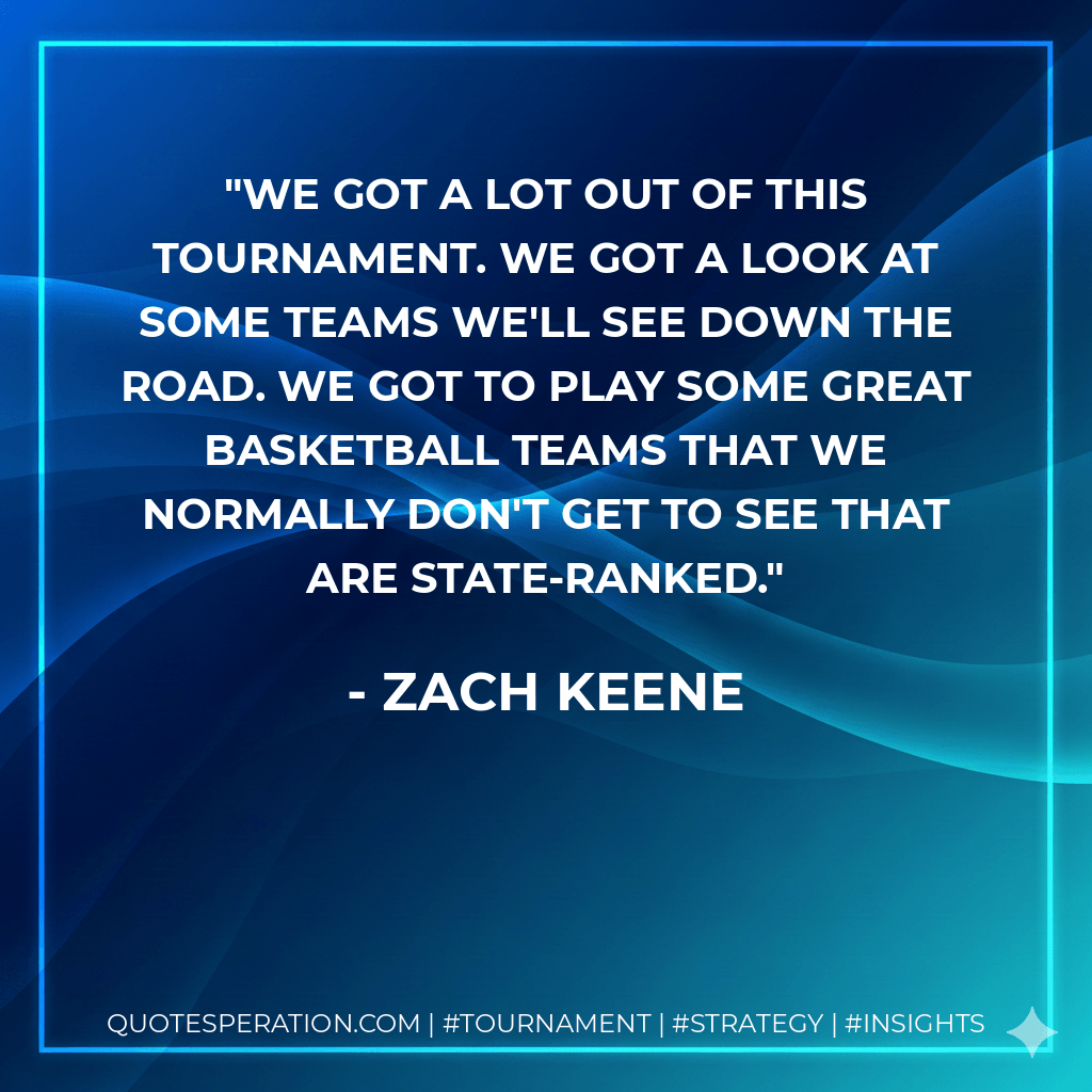 We got a lot out of this tournament. We got a look at some teams we'll see down the road. We got to play some great basketball teams that we normally don't get to see that are state-ranked. - Zach Keene