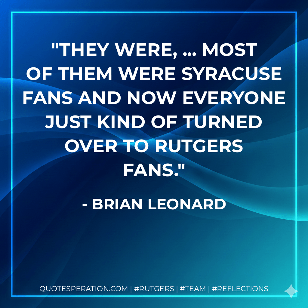 They were, ... Most of them were Syracuse fans and now everyone just kind of turned over to Rutgers fans. - Brian Leonard