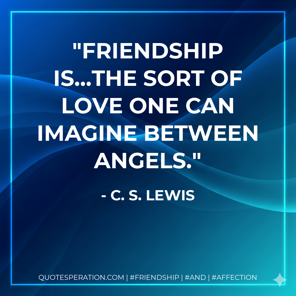 Friendship is...the sort of love one can imagine between angels. - C. S. Lewis