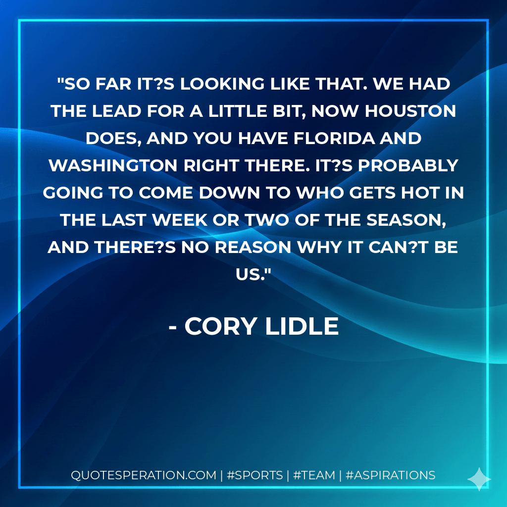 So far it?s looking like that. We had the lead for a little bit, now Houston does, and you have Florida and Washington right there. It?s probably going to come down to who gets hot in the last week or two of the season, and there?s no reason why it can?t be us. - Cory Lidle