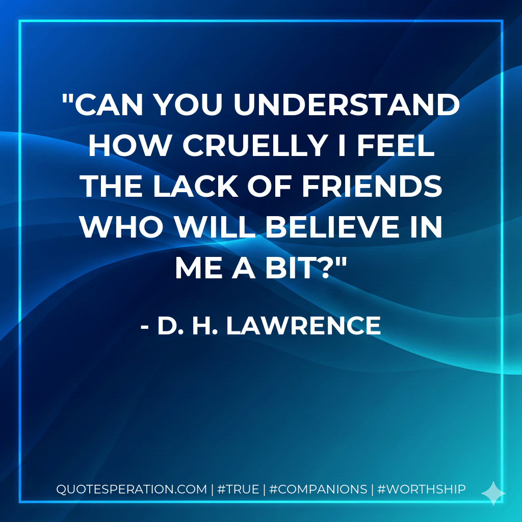 Can you understand how cruelly I feel the lack of friends who will believe in me a bit? - D. H. Lawrence