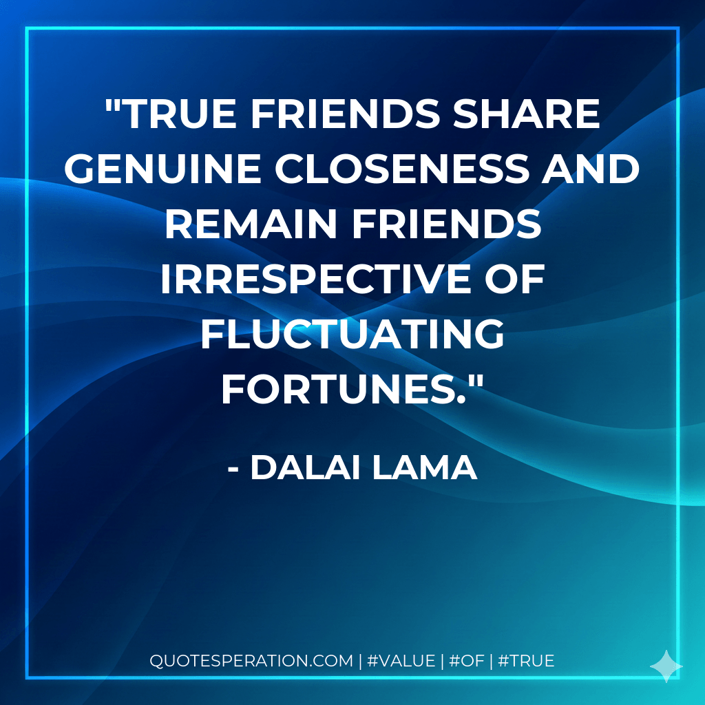 True friends share genuine closeness and remain friends irrespective of fluctuating fortunes. - Dalai Lama