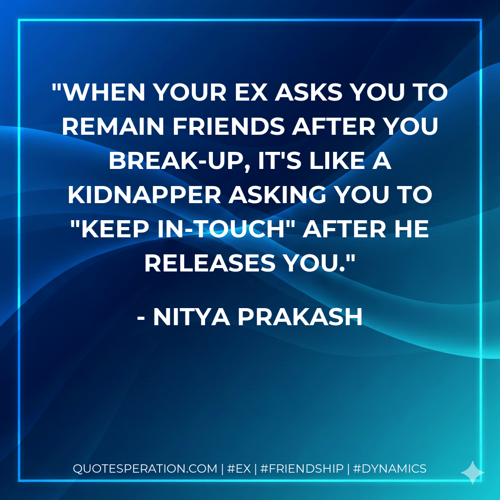 When your Ex asks you to remain friends after you break-up, it's like a kidnapper asking you to "keep in-touch" after he releases you. - Nitya Prakash