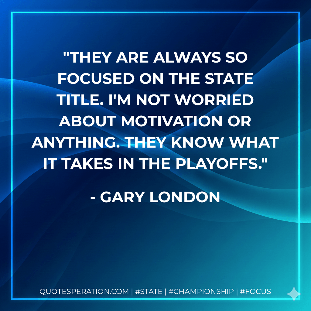 They are always so focused on the state title. I'm not worried about motivation or anything. They know what it takes in the playoffs. - Gary London