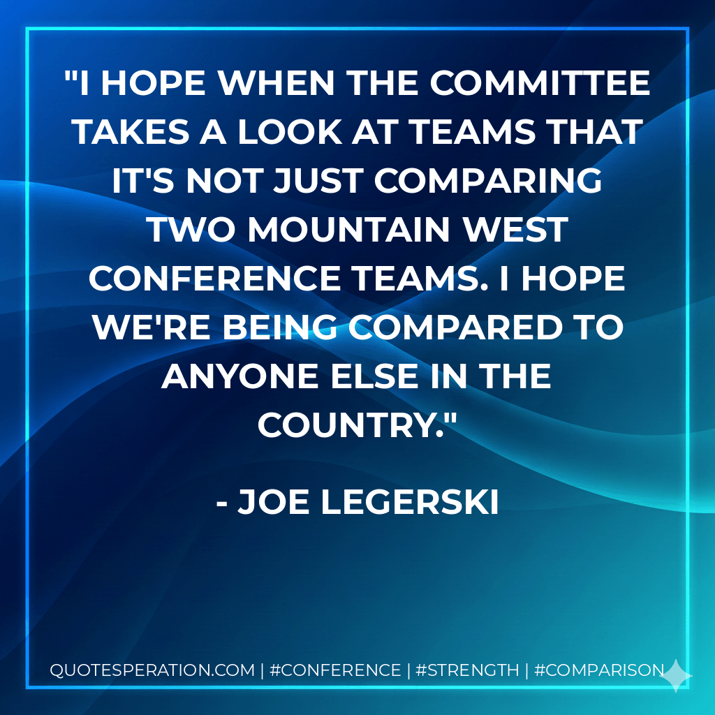 I hope when the committee takes a look at teams that it's not just comparing two Mountain West Conference teams. I hope we're being compared to anyone else in the country. - Joe Legerski