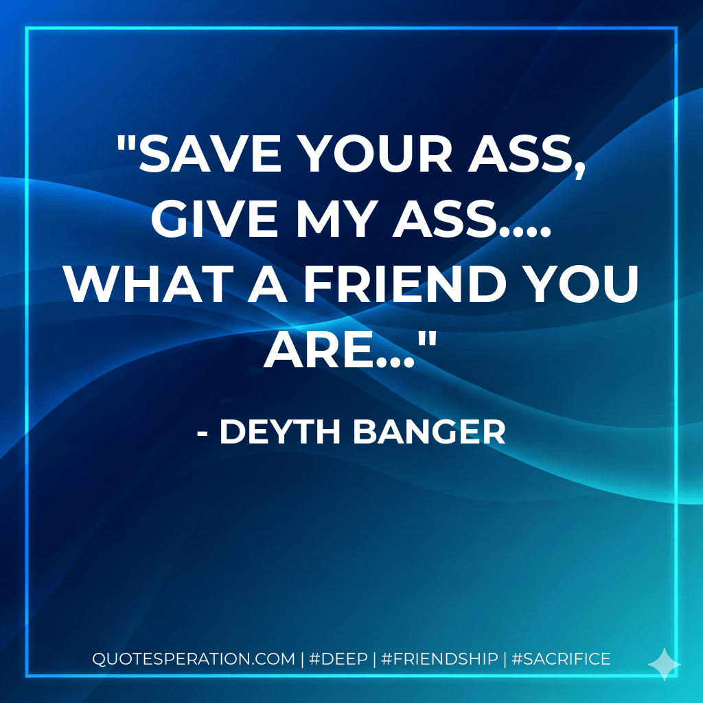 Save your ass, give my ass.... what a friend you are... - Deyth Banger