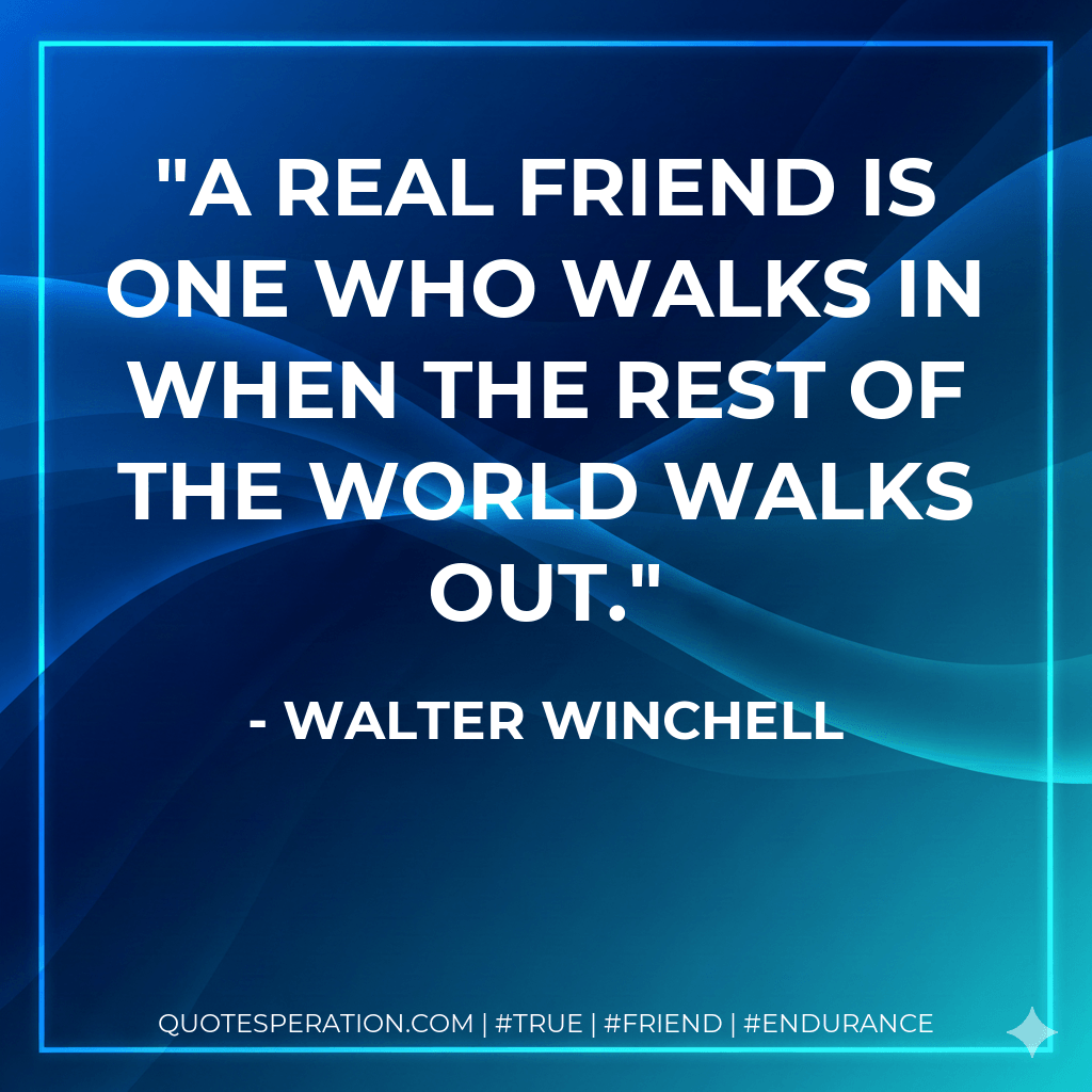 A real friend is one who walks in when the rest of the world walks out. - Walter Winchell