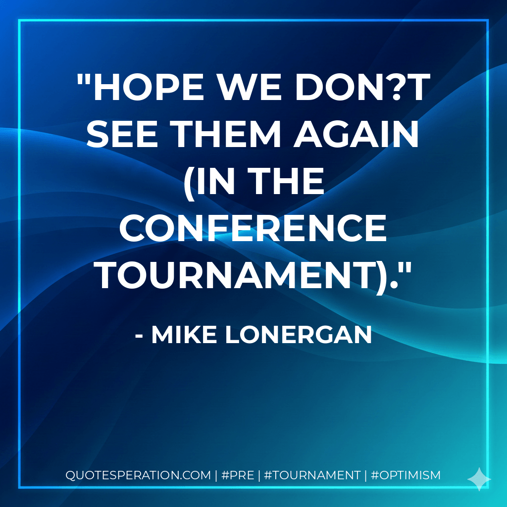 Hope we don?t see them again (in the conference tournament). - Mike Lonergan