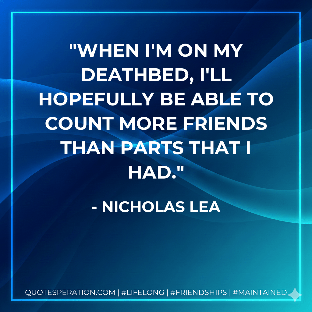 When I'm on my deathbed, I'll hopefully be able to count more friends than parts that I had. - Nicholas Lea