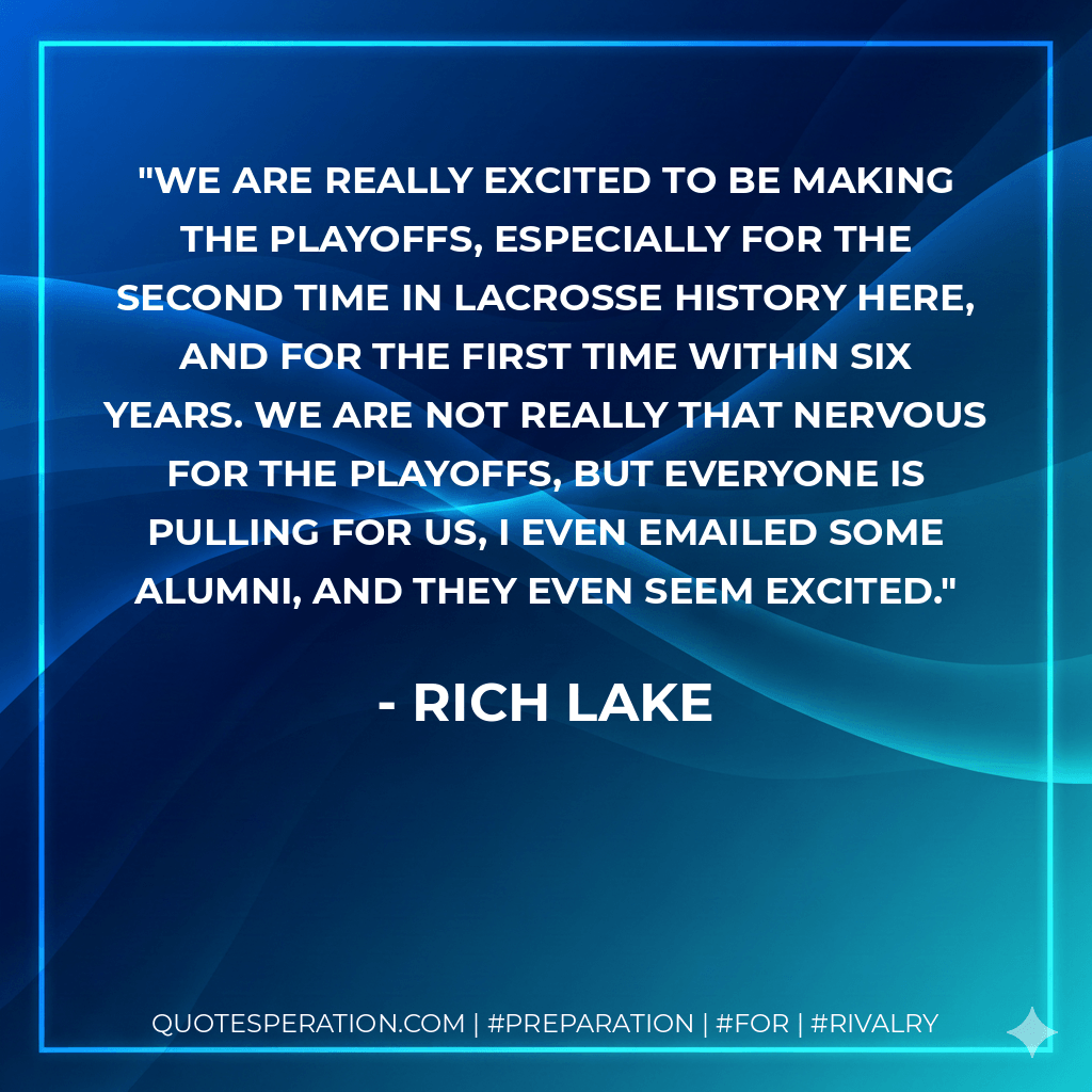 We are really excited to be making the playoffs, especially for the second time in lacrosse history here, and for the first time within six years. We are not really that nervous for the playoffs, but everyone is pulling for us, I even emailed some alumni, and they even seem excited. - Rich Lake