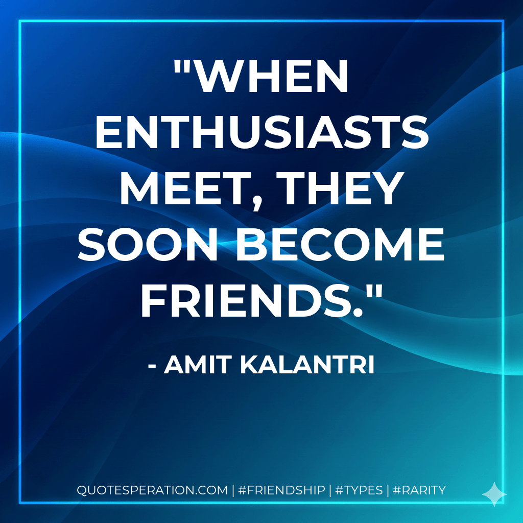 When enthusiasts meet, they soon become friends. - Amit Kalantri