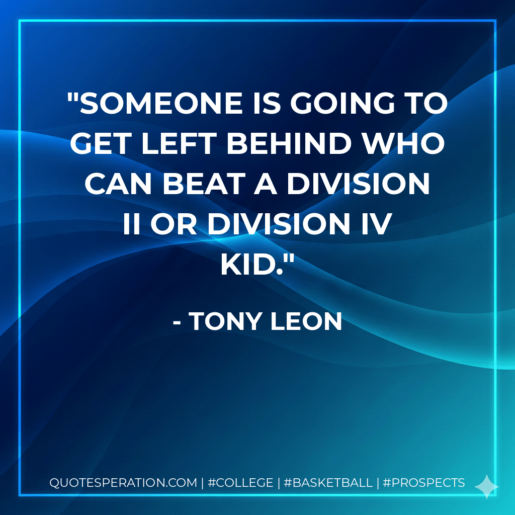Someone is going to get left behind who can beat a Division II or Division IV kid. - Tony Leon