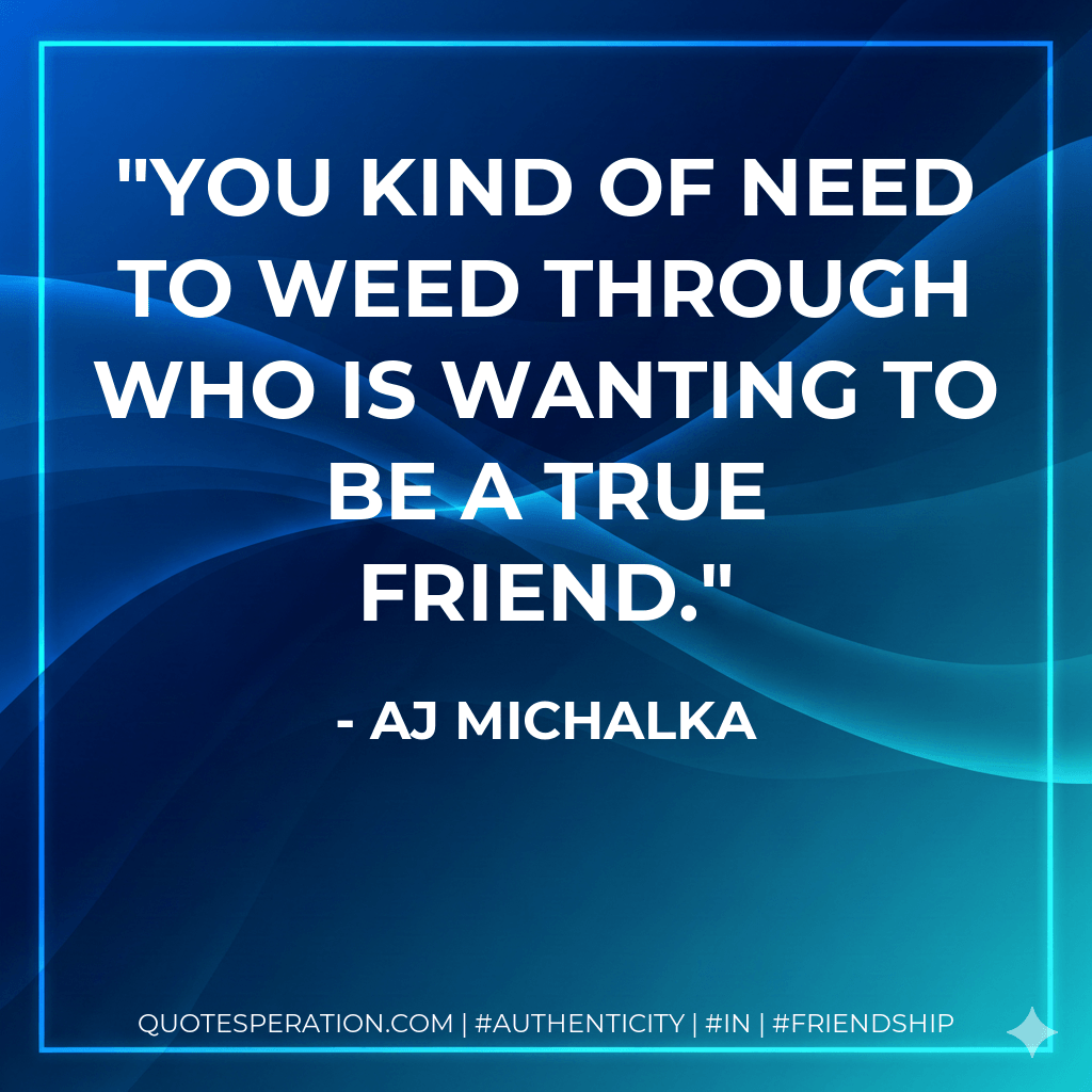 You kind of need to weed through who is wanting to be a true friend. - AJ Michalka