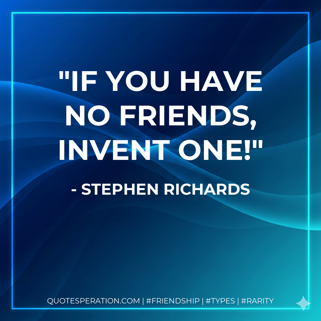 If you have no friends, invent one! - Stephen Richards