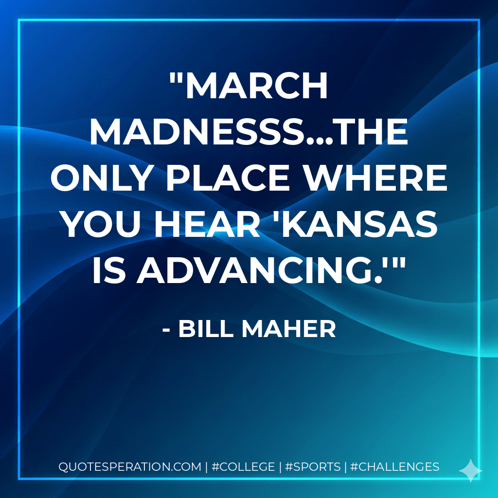 March Madnesss...the only place where you hear 'Kansas is advancing.' - Bill Maher