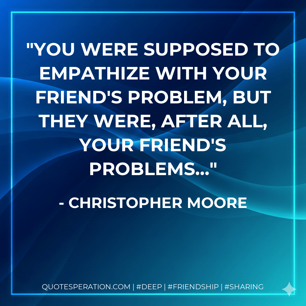 You were supposed to empathize with your friend's problem, but they were, after all, your friend's problems... - Christopher Moore