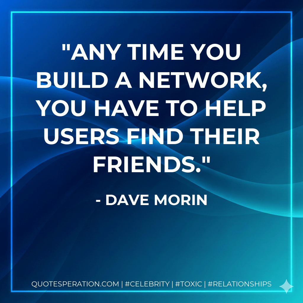 Any time you build a network, you have to help users find their friends. - Dave Morin