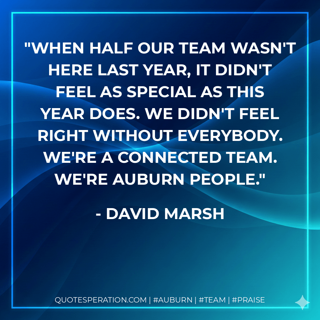 When half our team wasn't here last year, it didn't feel as special as this year does. We didn't feel right without everybody. We're a connected team. We're Auburn people. - David Marsh