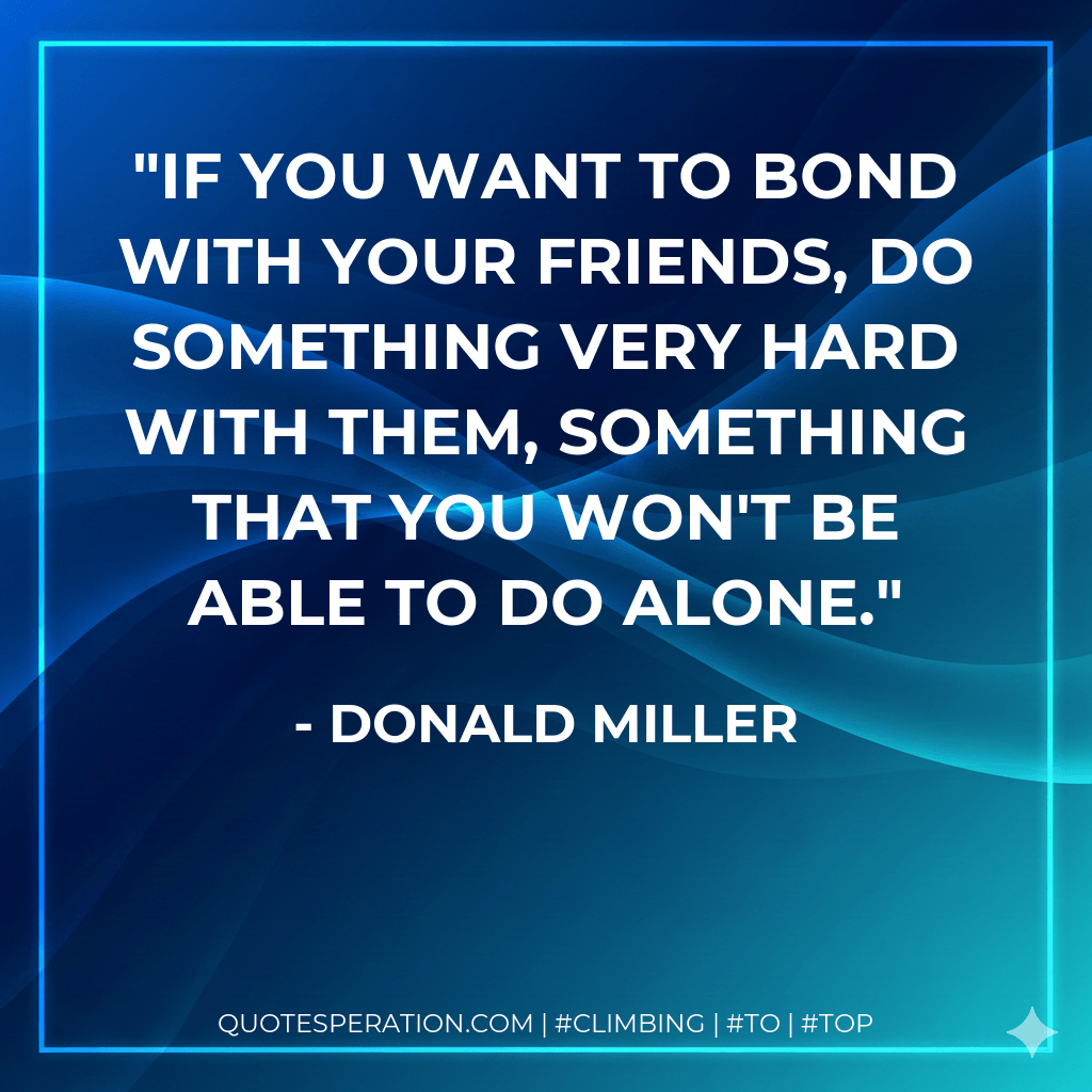 If you want to bond with your friends, do something very hard with them, something that you won't be able to do alone. - Donald Miller