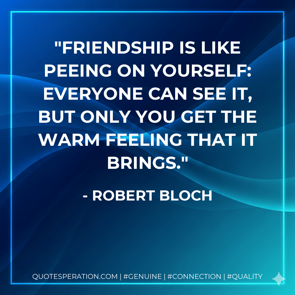Friendship is like peeing on yourself: everyone can see it, but only you get the warm feeling that it brings. - Robert Bloch