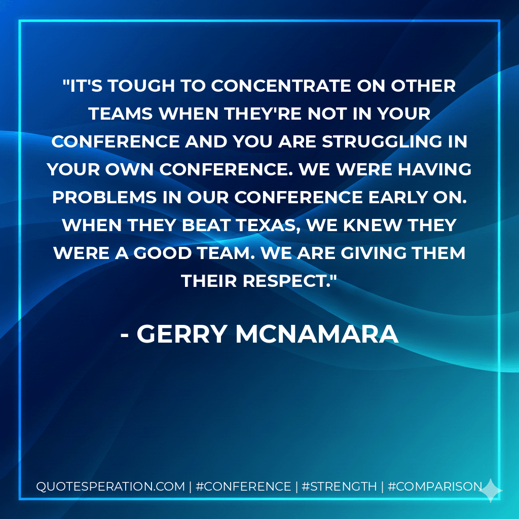 It's tough to concentrate on other teams when they're not in your conference and you are struggling in your own conference. We were having problems in our conference early on. When they beat Texas, we knew they were a good team. We are giving them their respect. - Gerry McNamara