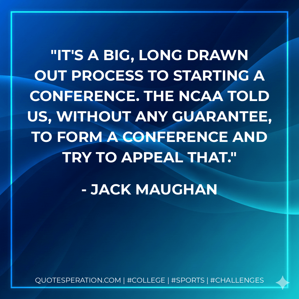 It's a big, long drawn out process to starting a conference. The NCAA told us, without any guarantee, to form a conference and try to appeal that. - Jack Maughan
