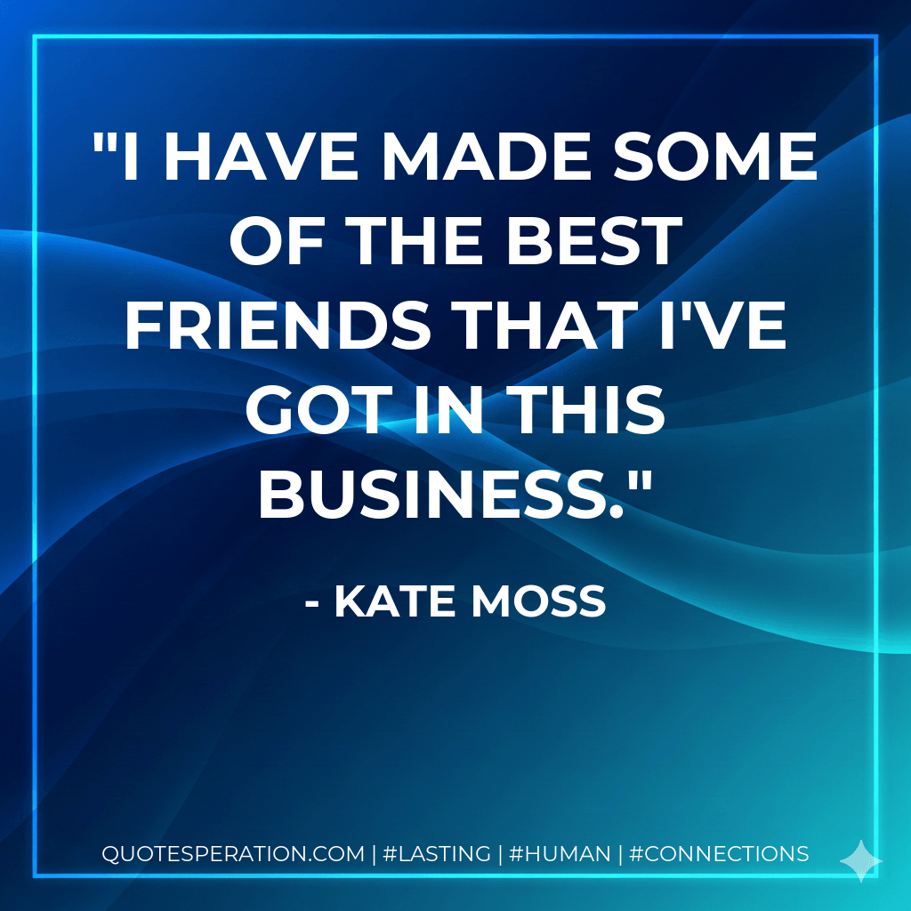 I have made some of the best friends that I've got in this business. - Kate Moss