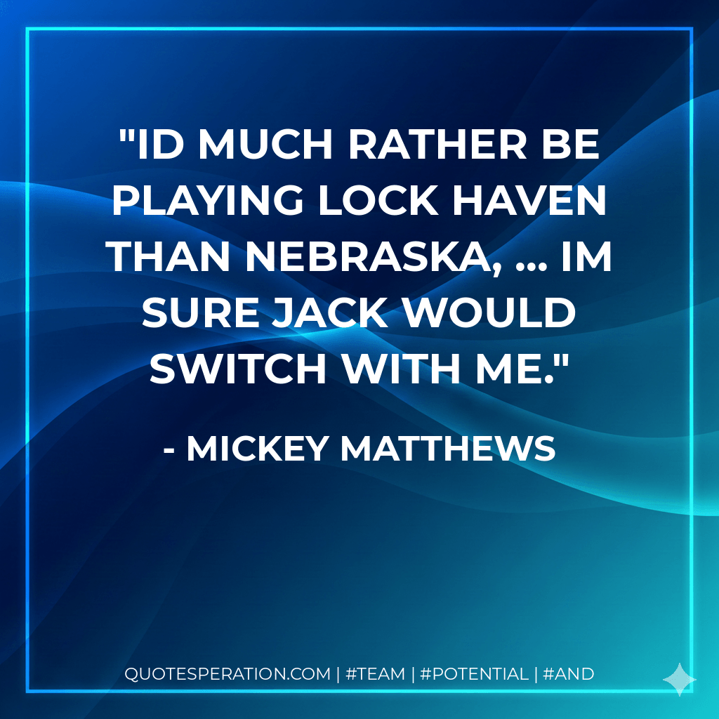 Id much rather be playing Lock Haven than Nebraska, ... Im sure Jack would switch with me. - Mickey Matthews