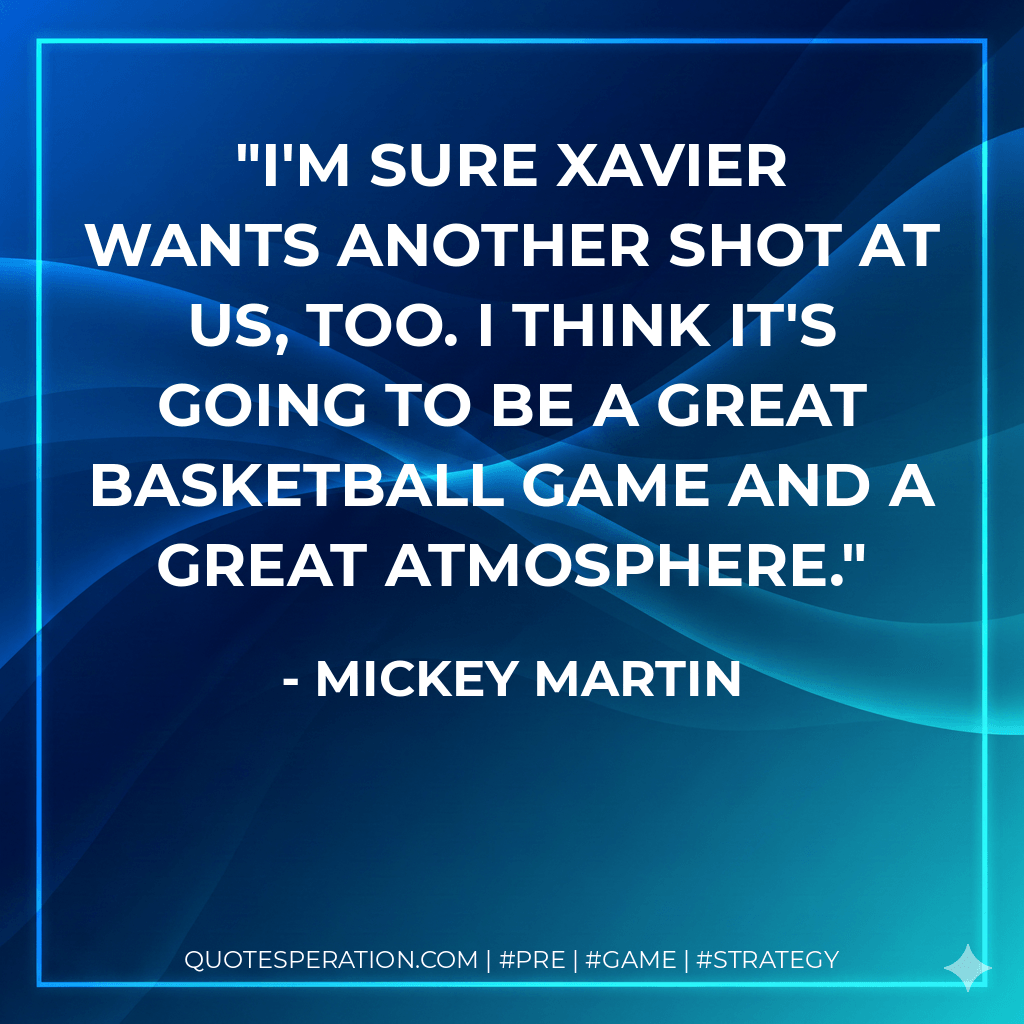 I'm sure Xavier wants another shot at us, too. I think it's going to be a great basketball game and a great atmosphere. - Mickey Martin