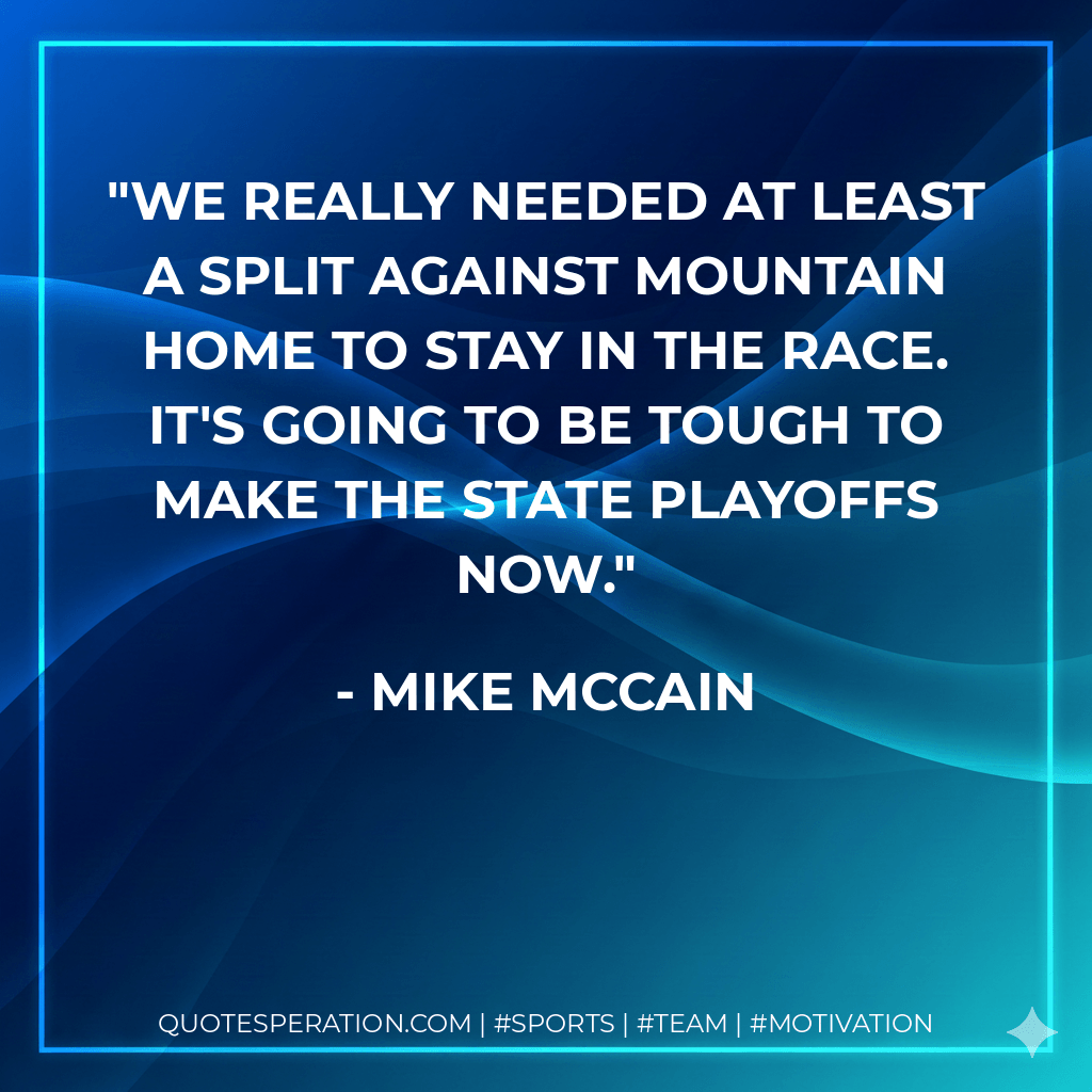 We really needed at least a split against Mountain Home to stay in the race. It's going to be tough to make the state playoffs now. - Mike McCain