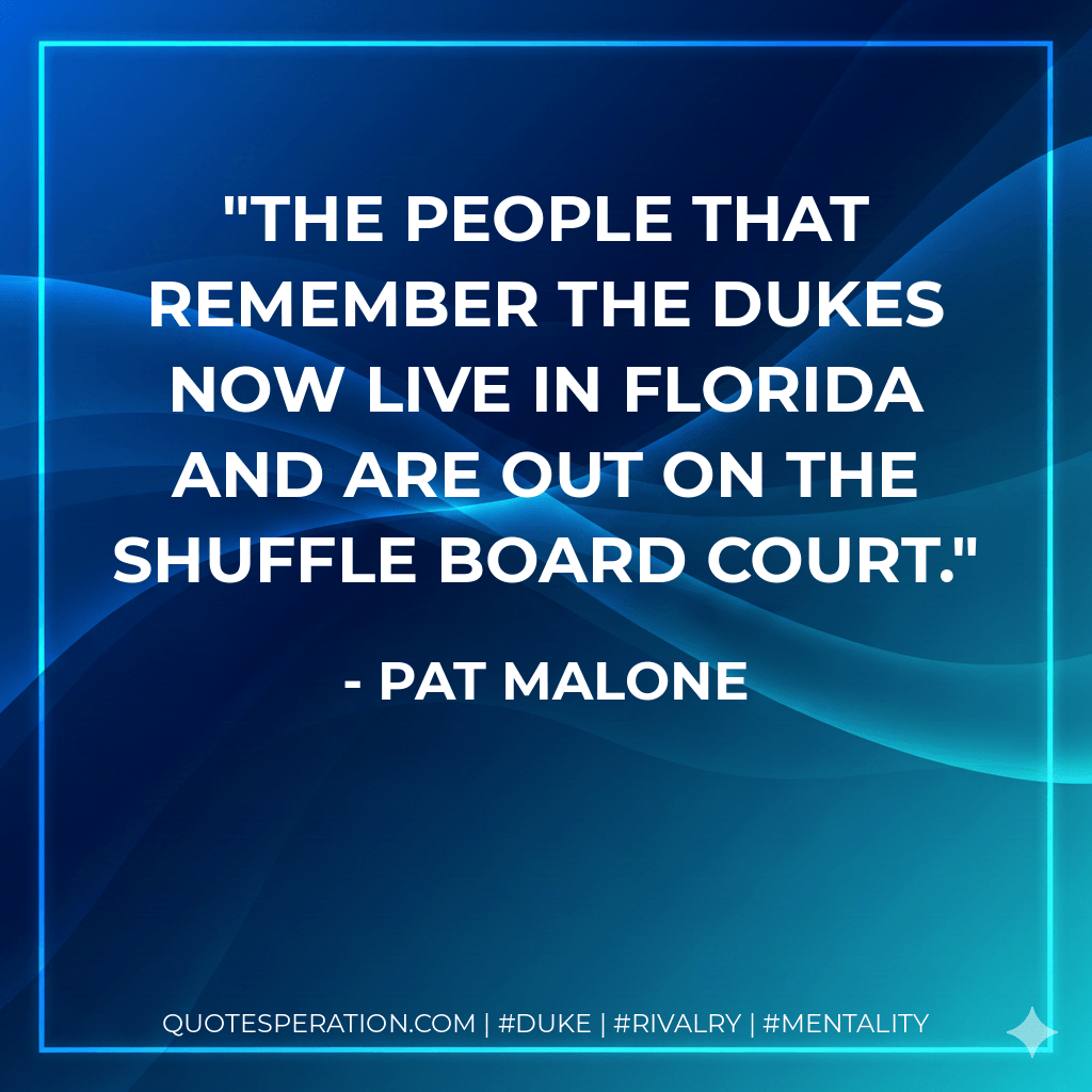 The people that remember the Dukes now live in Florida and are out on the shuffle board court. - Pat Malone
