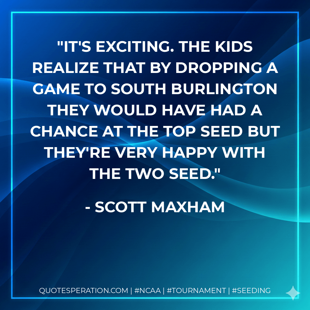 It's exciting. The kids realize that by dropping a game to South Burlington they would have had a chance at the top seed but they're very happy with the two seed. - Scott Maxham