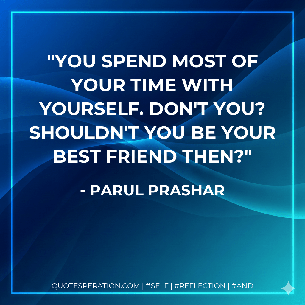 You spend most of your time with yourself. Don't you? Shouldn't you be your best friend then? - Parul Prashar