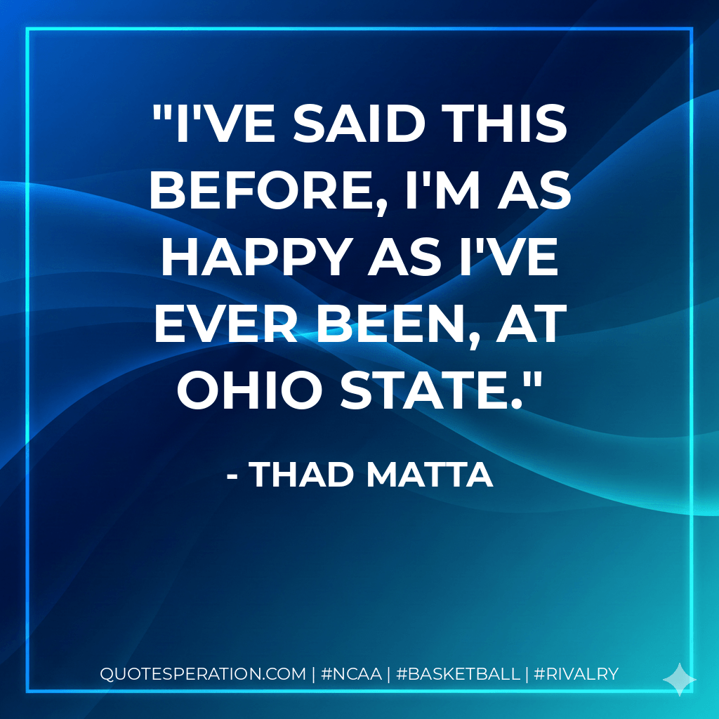 I've said this before, I'm as happy as I've ever been, at Ohio State. - Thad Matta