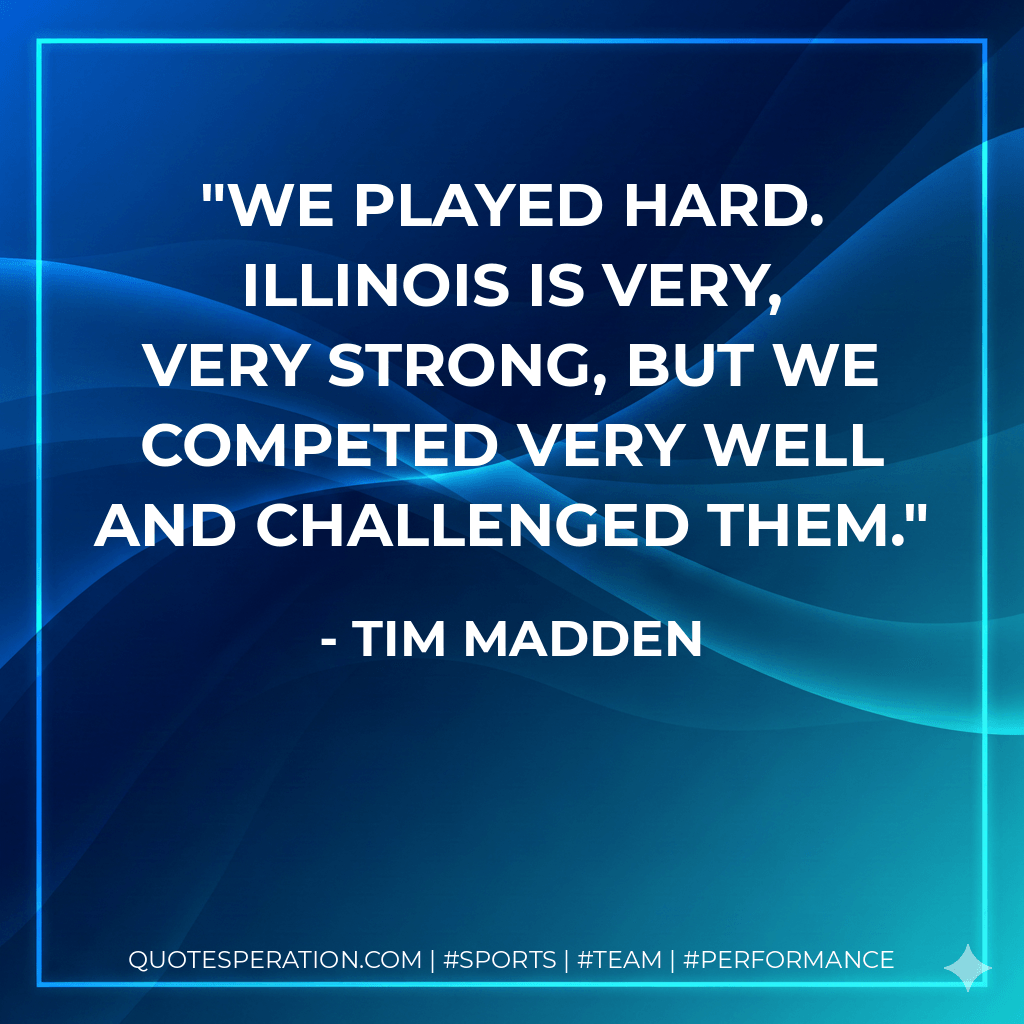 We played hard. Illinois is very, very strong, but we competed very well and challenged them. - Tim Madden