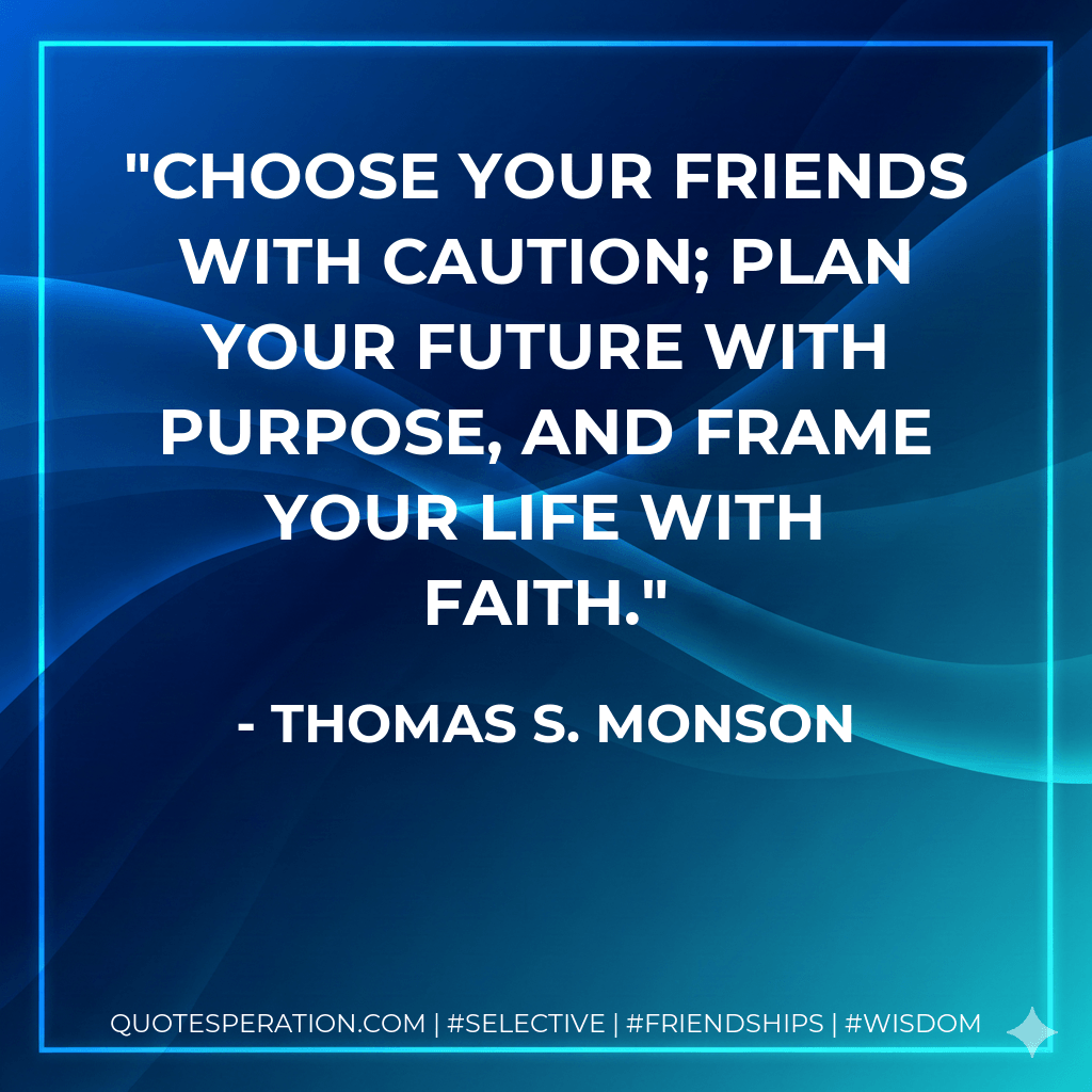 Choose your friends with caution; plan your future with purpose, and frame your life with faith. - Thomas S. Monson