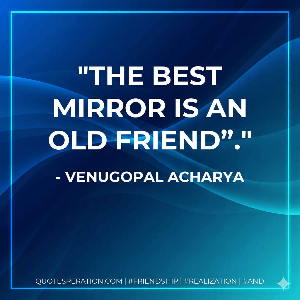 The Best Mirror Is An Old Friend”. - Venugopal Acharya