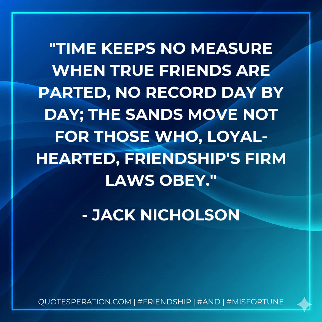 Time keeps no measure when true friends are parted, No record day by day; the sands move not for those who, loyal-hearted, friendship's firm laws obey. - Jack Nicholson