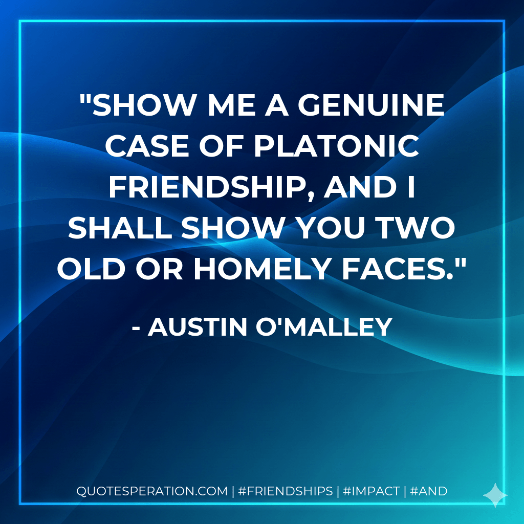 Show me a genuine case of platonic friendship, and I shall show you two old or homely faces. - Austin O'Malley
