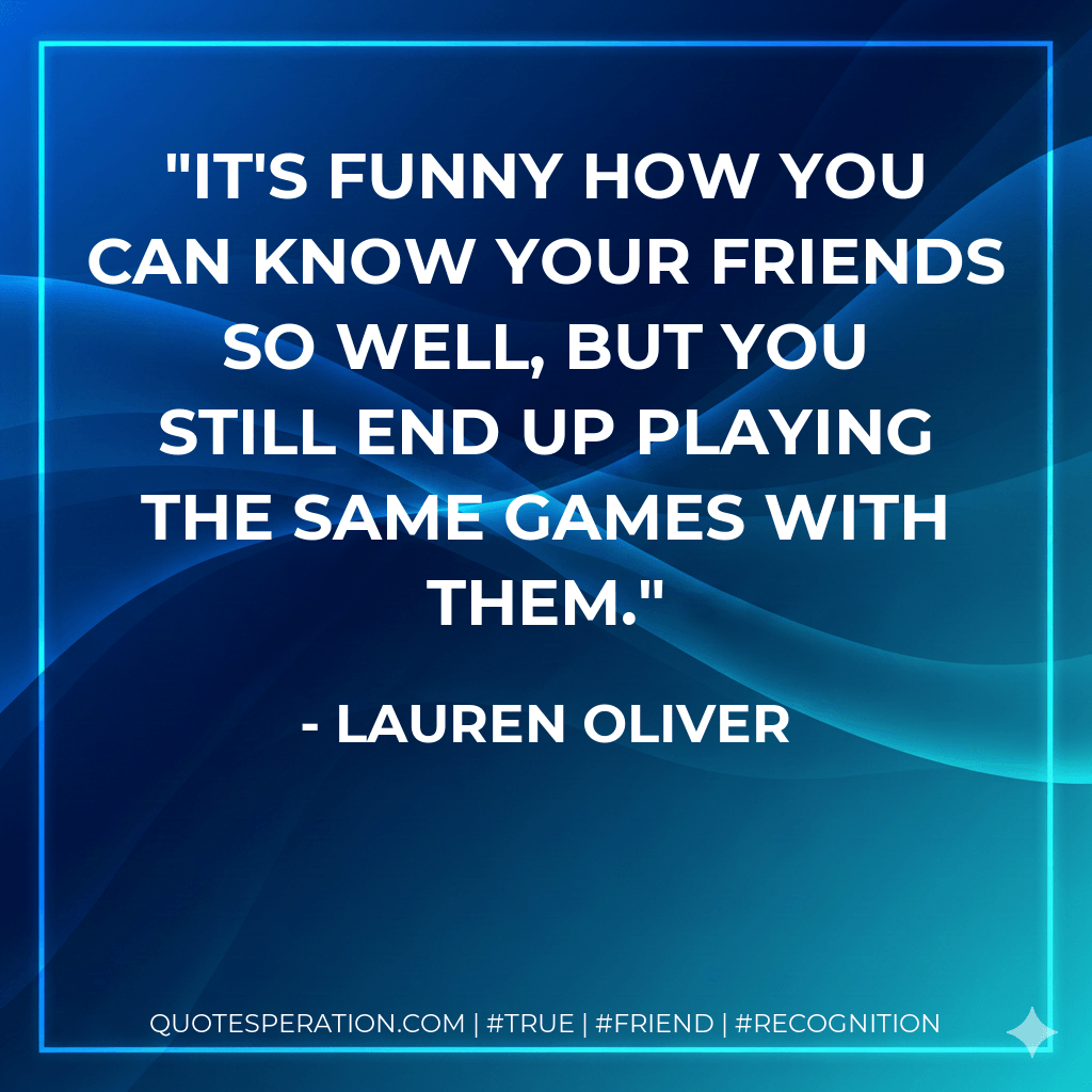 It's funny how you can know your friends so well, but you still end up playing the same games with them. - Lauren Oliver