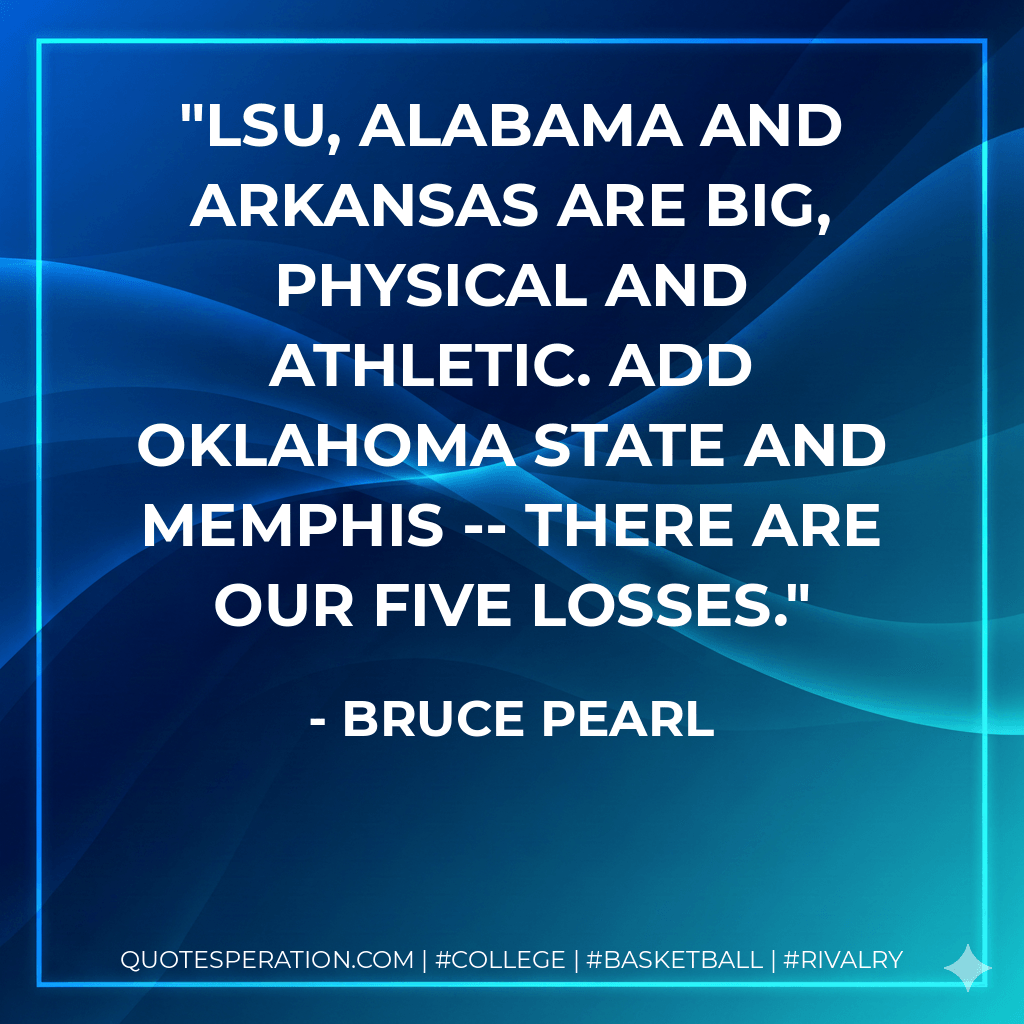 LSU, Alabama and Arkansas are big, physical and athletic. Add Oklahoma State and Memphis -- there are our five losses. - Bruce Pearl