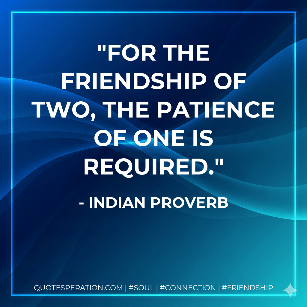 For the friendship of two, the patience of one is required. - Indian Proverb