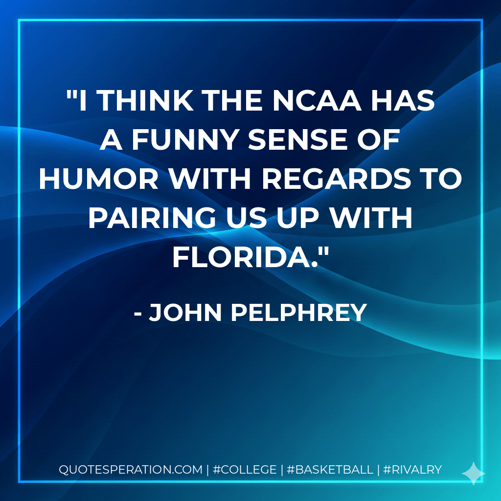 I think the NCAA has a funny sense of humor with regards to pairing us up with Florida. - John Pelphrey