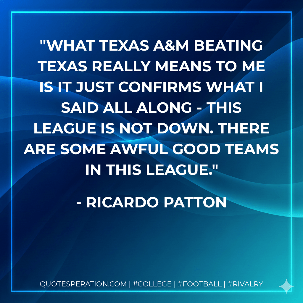 What Texas A&M beating Texas really means to me is it just confirms what I said all along - this league is not down. There are some awful good teams in this league. - Ricardo Patton