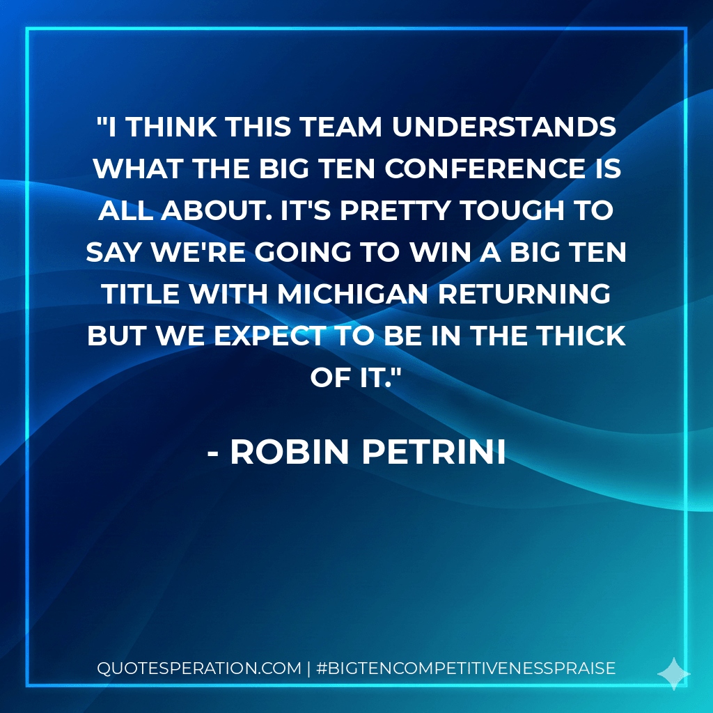 I think this team understands what the Big Ten conference is all about. It's pretty tough to say we're going to win a Big Ten title with Michigan returning but we expect to be in the thick of it. - Robin Petrini