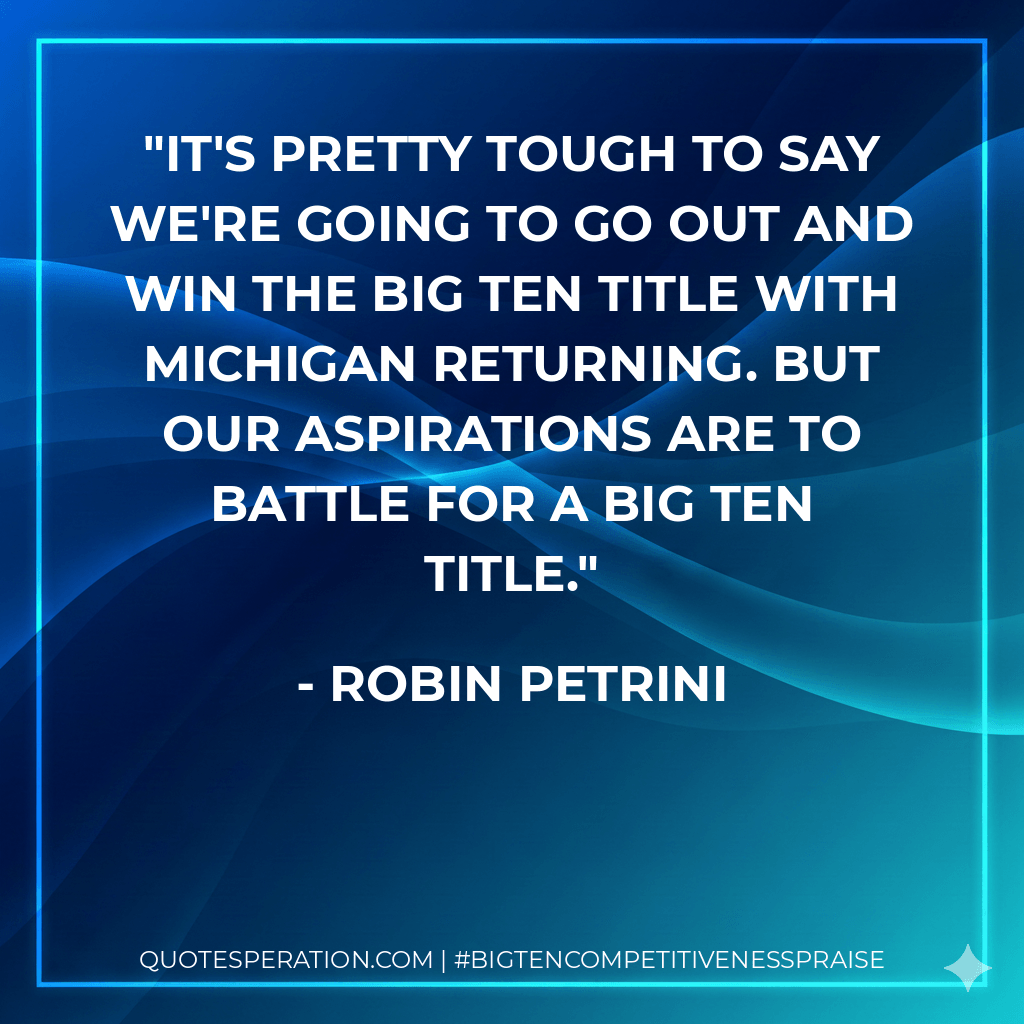 It's pretty tough to say we're going to go out and win the Big Ten title with Michigan returning. But our aspirations are to battle for a Big Ten title. - Robin Petrini