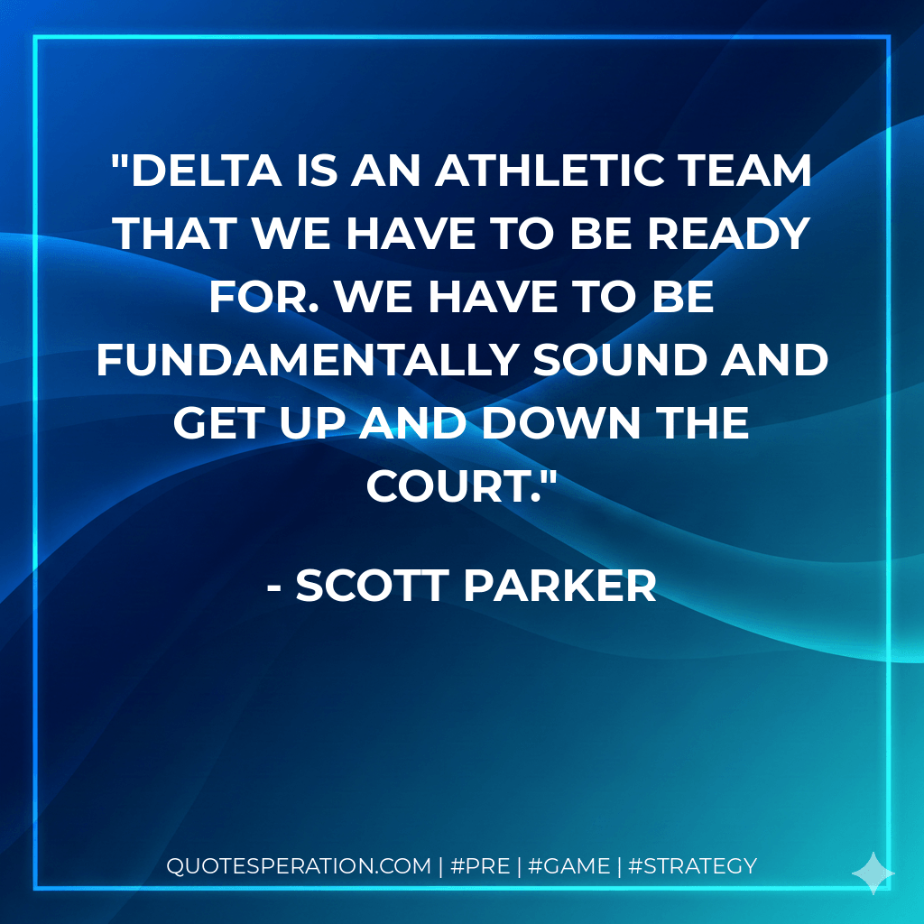 Delta is an athletic team that we have to be ready for. We have to be fundamentally sound and get up and down the court. - Scott Parker