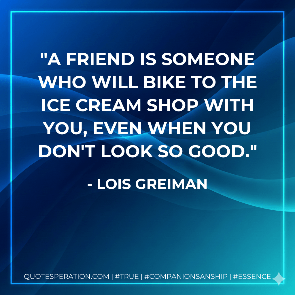 A friend is someone who will bike to the ice cream shop with you, even when you don't look so good. - Lois Greiman