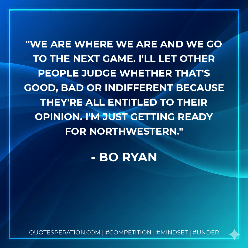 We are where we are and we go to the next game. I'll let other people judge whether that's good, bad or indifferent because they're all entitled to their opinion. I'm just getting ready for Northwestern. - Bo Ryan