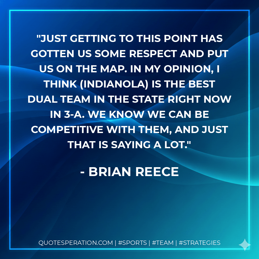 Just getting to this point has gotten us some respect and put us on the map. In my opinion, I think (Indianola) is the best dual team in the state right now in 3-A. We know we can be competitive with them, and just that is saying a lot. - Brian Reece